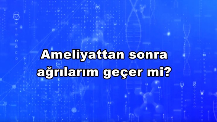 Ameliyat öncesindeki ağrılarım ameliyattan sonra tamamen geçer mi?