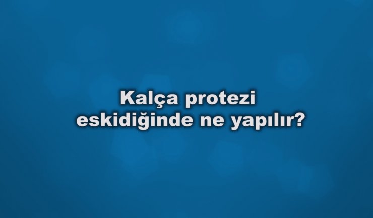 Kalça protezi eskidiğinde ne yapılır?