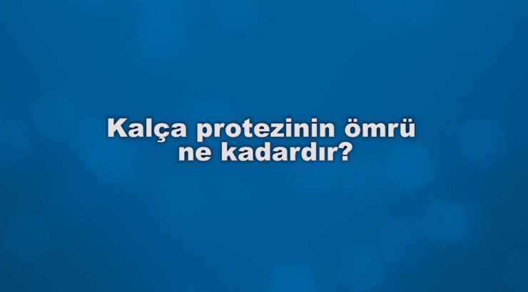 Kalça protezinin ömrü ne kadardır?