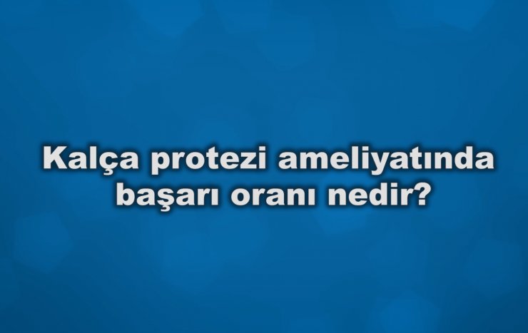 Kalça protezi ameliyatında başarı oranı nedir?